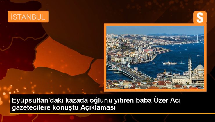 Eyüpsultan’da meydana gelen kazada ölen kişinin babası, oğlunun adalete teslim olmasını istiyor